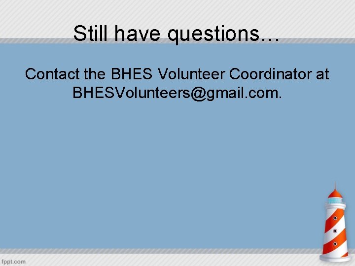 Still have questions… Contact the BHES Volunteer Coordinator at BHESVolunteers@gmail. com. 