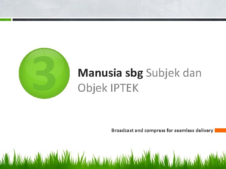 3 Manusia sbg Subjek dan Objek IPTEK Broadcast and compress for seamless delivery 