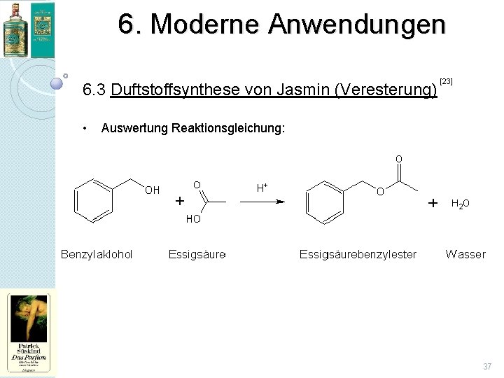 6. Moderne Anwendungen 6. 3 Duftstoffsynthese von Jasmin (Veresterung) • [23] Auswertung Reaktionsgleichung: 37