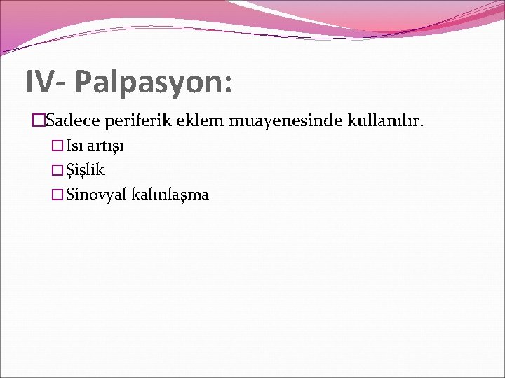 IV- Palpasyon: �Sadece periferik eklem muayenesinde kullanılır. � Isı artışı � Şişlik � Sinovyal