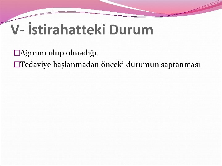 V- İstirahatteki Durum �Ağrının olup olmadığı �Tedaviye başlanmadan önceki durumun saptanması 