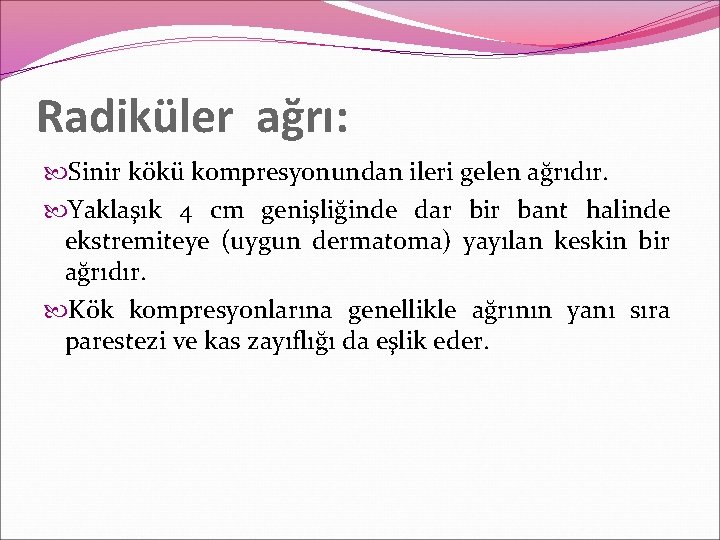 Radiküler ağrı: Sinir kökü kompresyonundan ileri gelen ağrıdır. Yaklaşık 4 cm genişliğinde dar bir