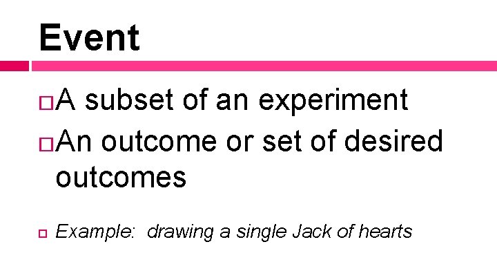 Event A subset of an experiment An outcome or set of desired outcomes Example:
