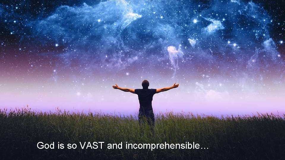 God is so VAST and incomprehensible… 