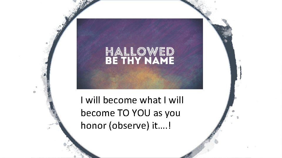 I will become what I will become TO YOU as you honor (observe) it….