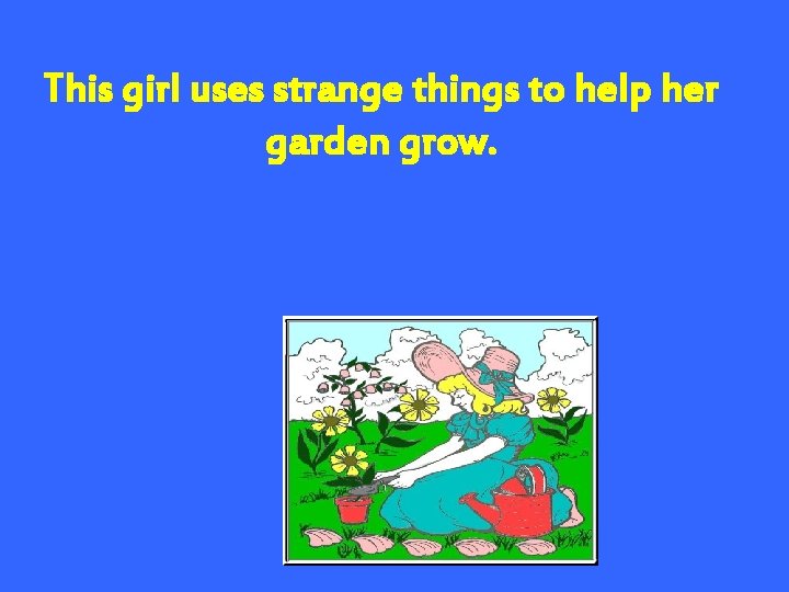 This girl uses strange things to help her garden grow. 