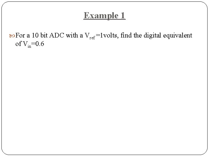 Example 1 For a 10 bit ADC with a Vref =1 volts, find the Example 1 For a 10 bit ADC with a Vref =1 volts, find the