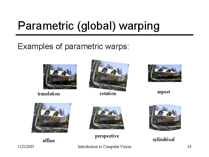 Parametric (global) warping Examples of parametric warps: translation affine 1/25/2005 rotation perspective Introduction to