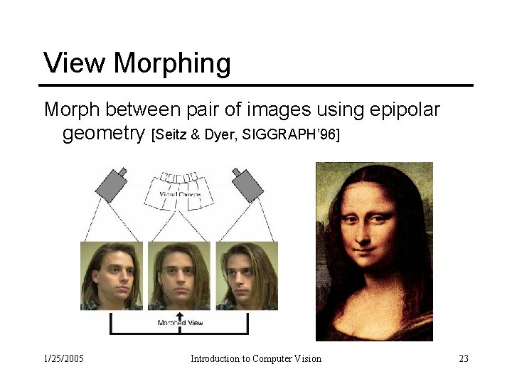 View Morphing Morph between pair of images using epipolar geometry [Seitz & Dyer, SIGGRAPH’