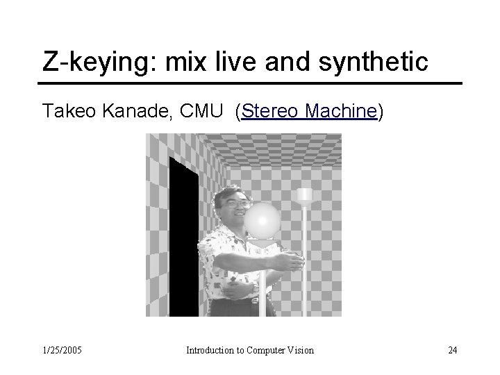 Z-keying: mix live and synthetic Takeo Kanade, CMU (Stereo Machine) 1/25/2005 Introduction to Computer