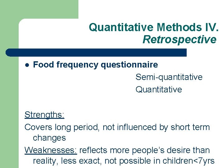 Quantitative Methods IV. Retrospective l Food frequency questionnaire Semi-quantitative Quantitative Strengths: Covers long period,