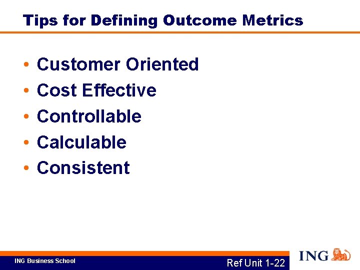 Tips for Defining Outcome Metrics • • • Customer Oriented Cost Effective Controllable Calculable