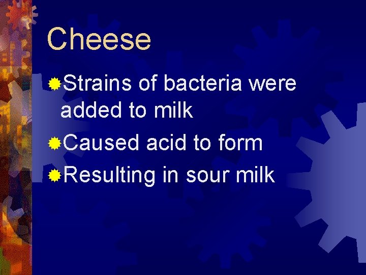 Cheese ®Strains of bacteria were added to milk ®Caused acid to form ®Resulting in