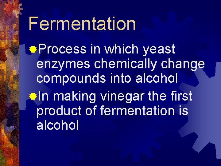 Fermentation ®Process in which yeast enzymes chemically change compounds into alcohol ®In making vinegar