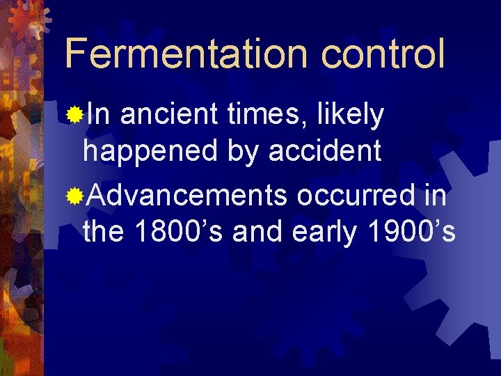 Fermentation control ®In ancient times, likely happened by accident ®Advancements occurred in the 1800’s