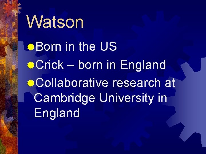 Watson ®Born in the US ®Crick – born in England ®Collaborative research at Cambridge