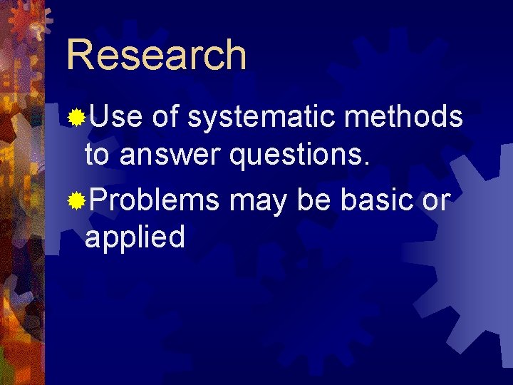 Research ®Use of systematic methods to answer questions. ®Problems may be basic or applied