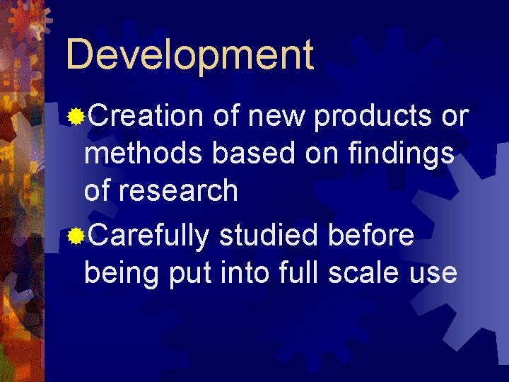 Development ®Creation of new products or methods based on findings of research ®Carefully studied