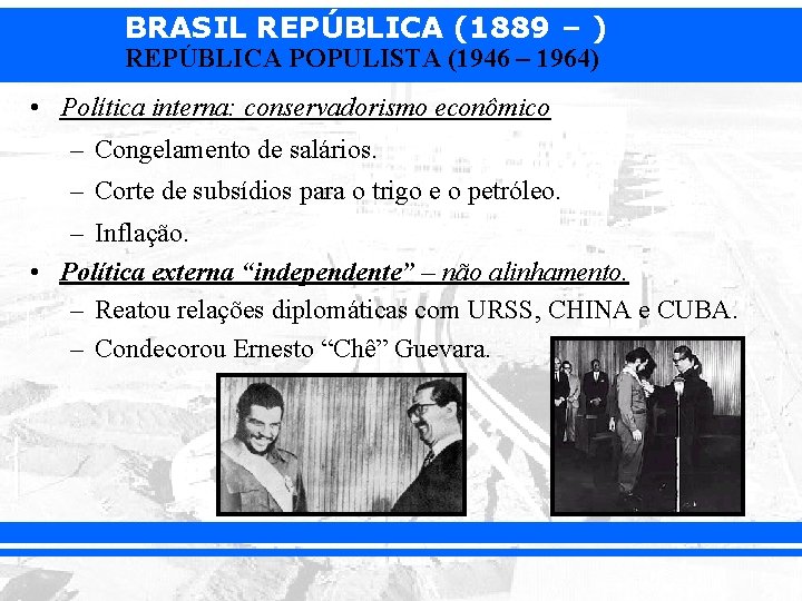 BRASIL REPÚBLICA (1889 – ) REPÚBLICA POPULISTA (1946 – 1964) • Política interna: conservadorismo