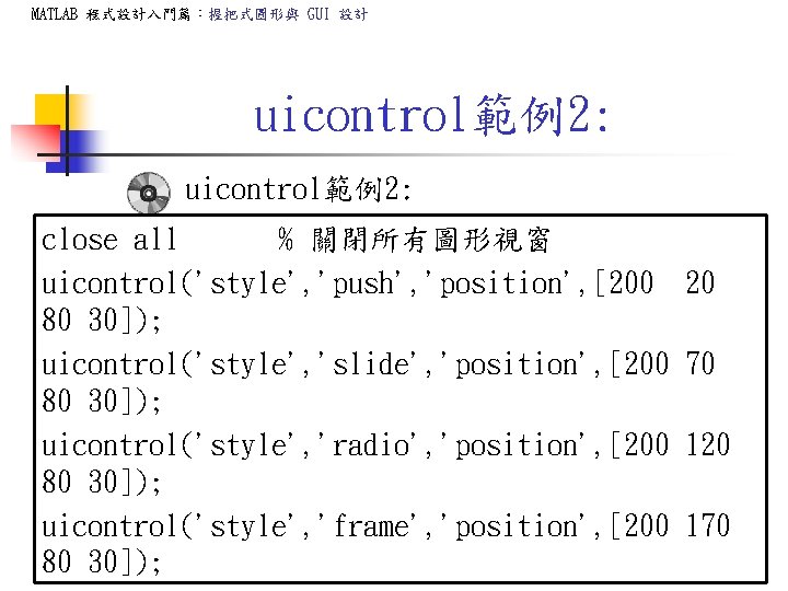 MATLAB 程式設計入門篇:握把式圖形與 GUI 設計 uicontrol範例2: close all % 關閉所有圖形視窗 uicontrol('style', 'push', 'position', [200 80 MATLAB 程式設計入門篇:握把式圖形與 GUI 設計 uicontrol範例2: close all % 關閉所有圖形視窗 uicontrol('style', 'push', 'position', [200 80