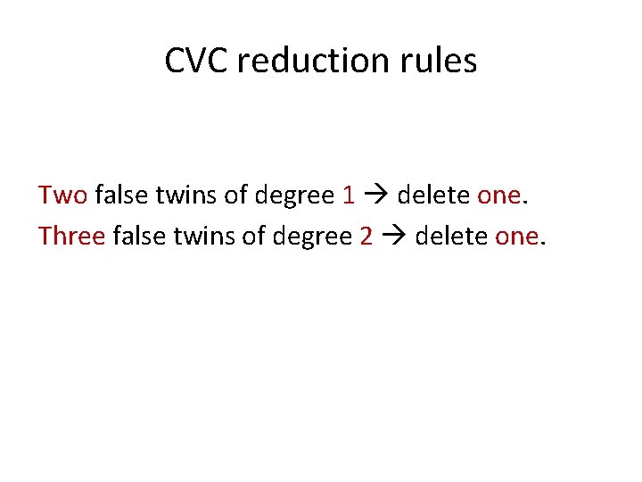 CVC reduction rules Two false twins of degree 1 delete one. Three false twins