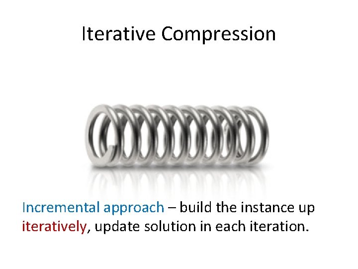Iterative Compression Incremental approach – build the instance up iteratively, update solution in each