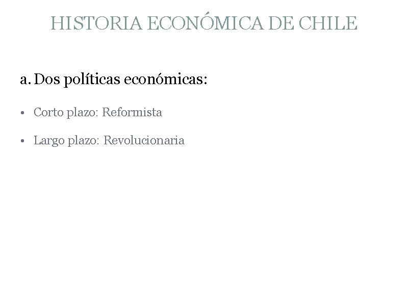 HISTORIA ECONÓMICA DE CHILE a. Dos políticas económicas: • Corto plazo: Reformista • Largo