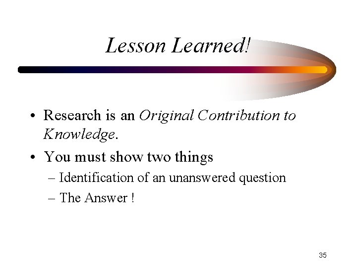 Lesson Learned! • Research is an Original Contribution to Knowledge. • You must show