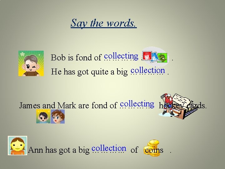 Say the words. collecting stamps. Bob is fond of ………… collection. He has got
