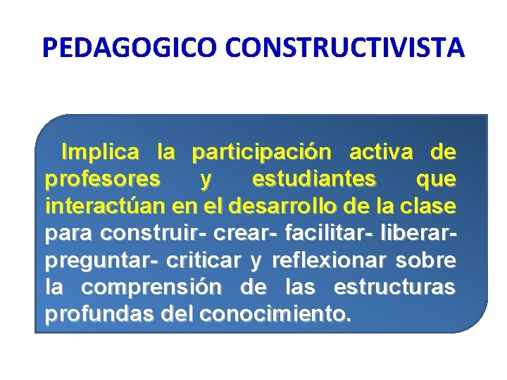 PEDAGOGICO CONSTRUCTIVISTA Implica la participación activa de profesores y estudiantes que interactúan en el