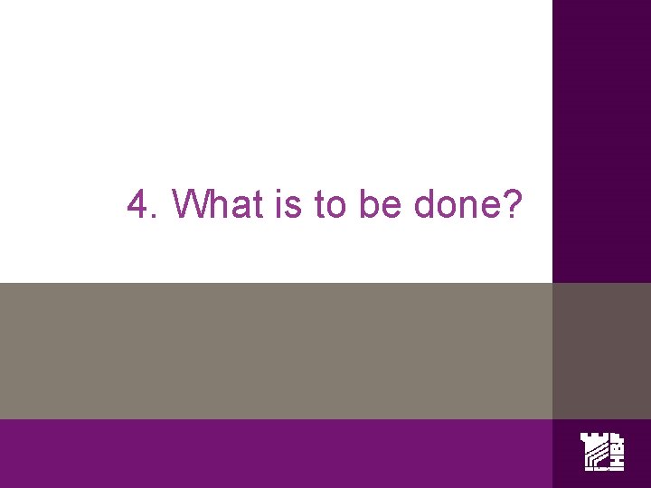 4. What is to be done? 