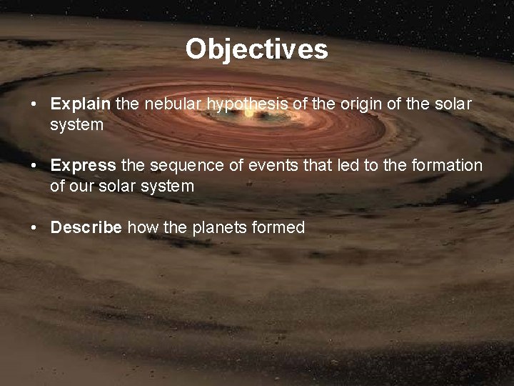 Objectives • Explain the nebular hypothesis of the origin of the solar system •