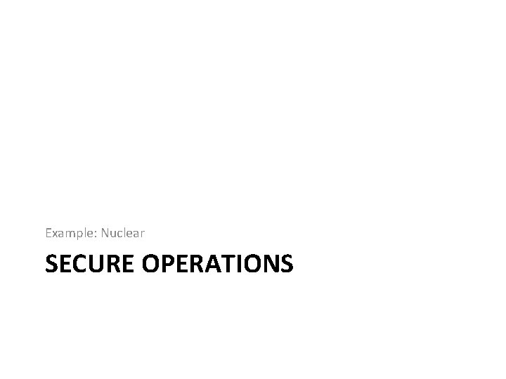Example: Nuclear SECURE OPERATIONS 