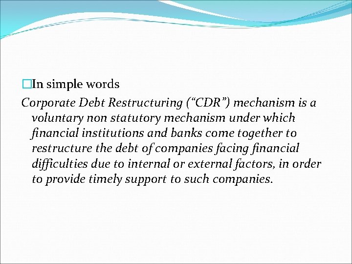 �In simple words Corporate Debt Restructuring (“CDR”) mechanism is a voluntary non statutory mechanism