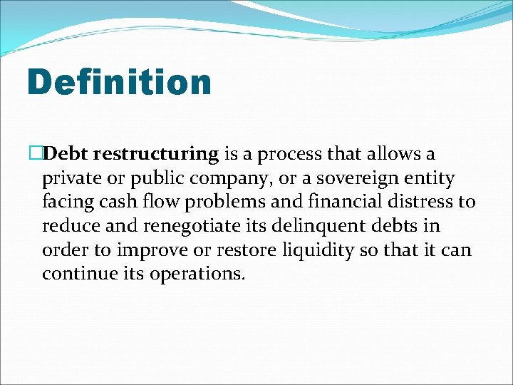 Definition �Debt restructuring is a process that allows a private or public company, or