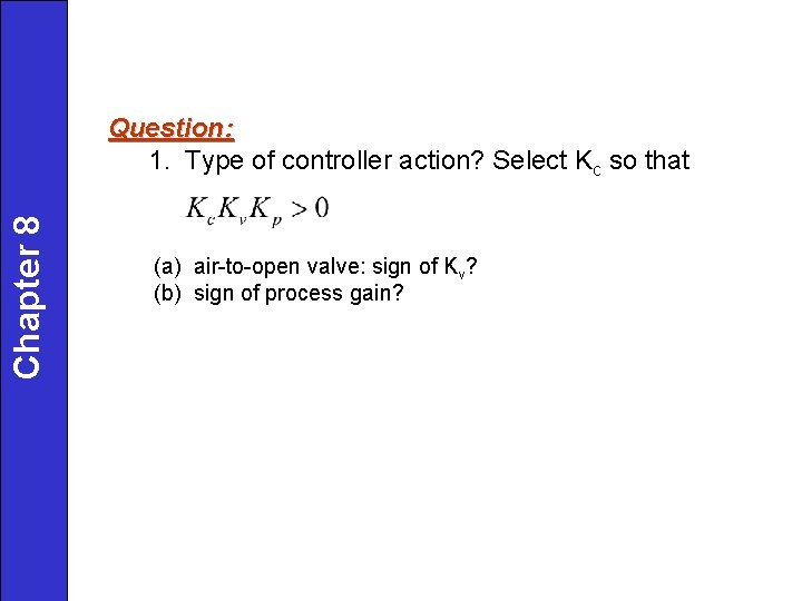 Chapter 8 Question: 1. Type of controller action? Select Kc so that (a) air-to-open Chapter 8 Question: 1. Type of controller action? Select Kc so that (a) air-to-open