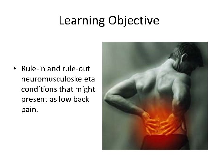 Learning Objective • Rule-in and rule-out neuromusculoskeletal conditions that might present as low back