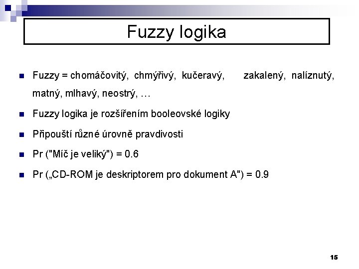 Fuzzy logika n Fuzzy = chomáčovitý, chmýřivý, kučeravý, zakalený, nalíznutý, matný, mlhavý, neostrý, …