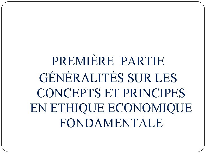 PREMIÈRE PARTIE GÉNÉRALITÉS SUR LES CONCEPTS ET PRINCIPES EN ETHIQUE ECONOMIQUE FONDAMENTALE 
