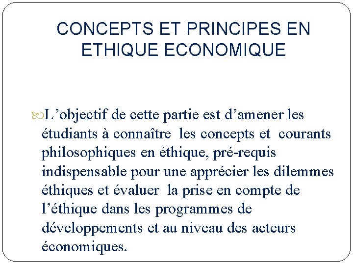 CONCEPTS ET PRINCIPES EN ETHIQUE ECONOMIQUE L’objectif de cette partie est d’amener les étudiants