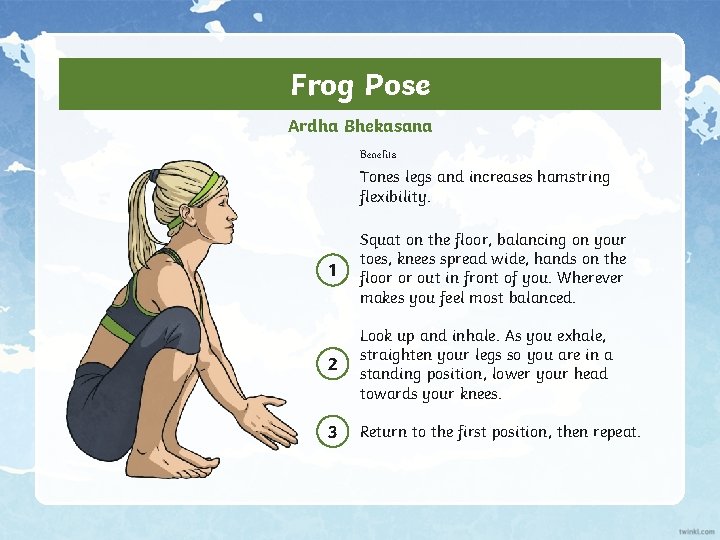 Frog Pose Ardha Bhekasana Benefits Tones legs and increases hamstring flexibility. 1 Squat on