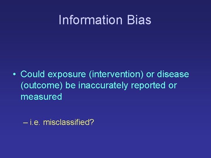 Information Bias • Could exposure (intervention) or disease (outcome) be inaccurately reported or measured