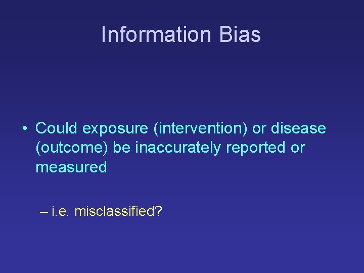 Information Bias • Could exposure (intervention) or disease (outcome) be inaccurately reported or measured Information Bias • Could exposure (intervention) or disease (outcome) be inaccurately reported or measured