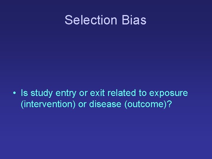 Selection Bias • Is study entry or exit related to exposure (intervention) or disease
