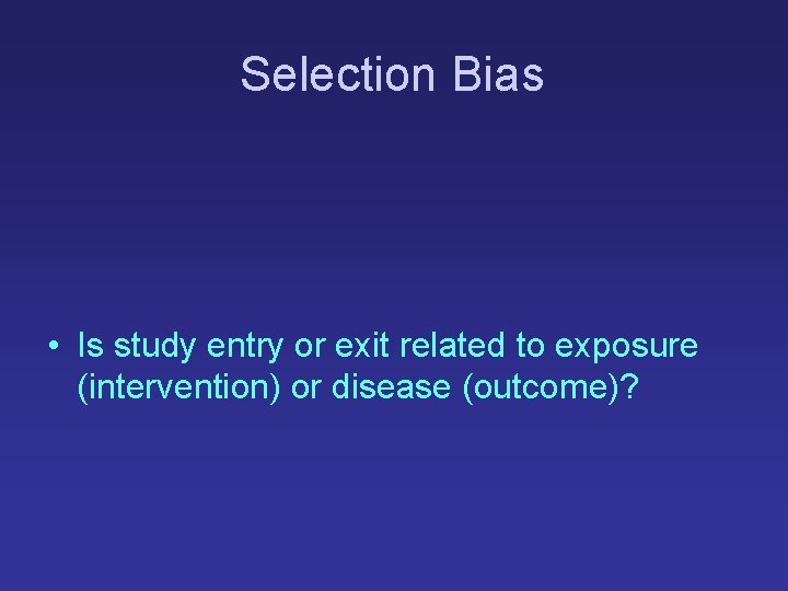 Selection Bias • Is study entry or exit related to exposure (intervention) or disease Selection Bias • Is study entry or exit related to exposure (intervention) or disease