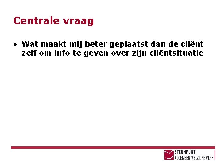 Centrale vraag • Wat maakt mij beter geplaatst dan de cliënt zelf om info