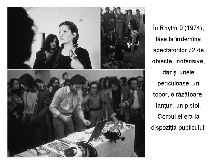 În Rhytm 0 (1974), lăsa la îndemîna spectatorilor 72 de obiecte, inofensive, dar şi