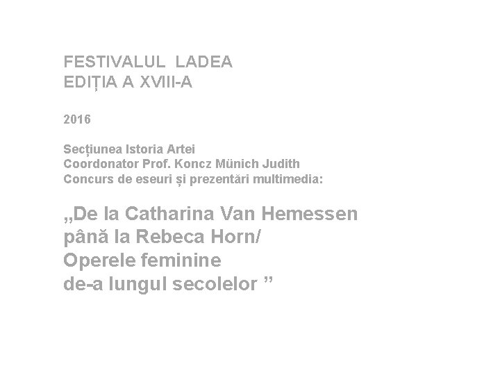 FESTIVALUL LADEA EDIȚIA A XVIII-A 2016 Secțiunea Istoria Artei Coordonator Prof. Koncz Münich Judith FESTIVALUL LADEA EDIȚIA A XVIII-A 2016 Secțiunea Istoria Artei Coordonator Prof. Koncz Münich Judith