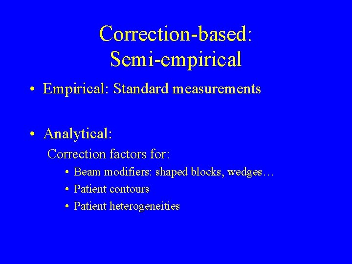 Correction-based: Semi-empirical • Empirical: Standard measurements • Analytical: Correction factors for: • Beam modifiers: