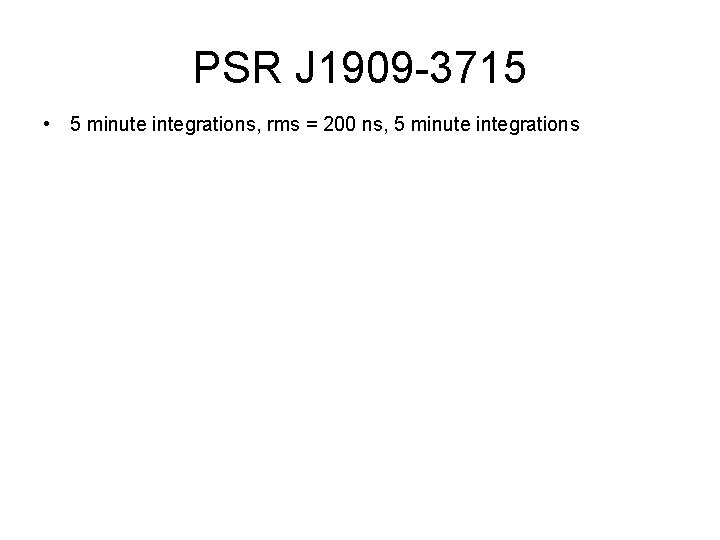 PSR J 1909 -3715 • 5 minute integrations, rms = 200 ns, 5 minute